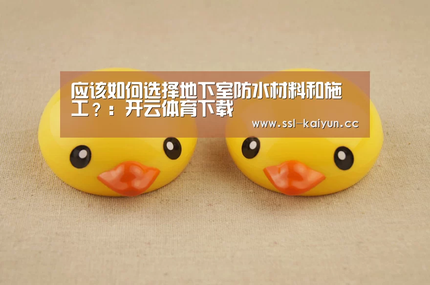 应该如何选择地下室防水材料和施工?:开云体育下载(图2) 开云App下载