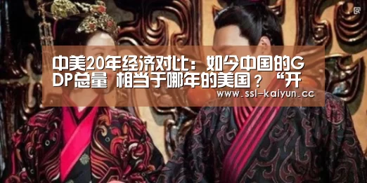 中美20年经济对比:如今中国的GDP总量 相当于哪年的美国?“开云体育”(图2) 开云App下载