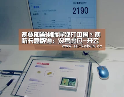 澳要部署洲际导弹打中国?澳防长急辟谣:没考虑过-开云体育(图3) 开云体育下载