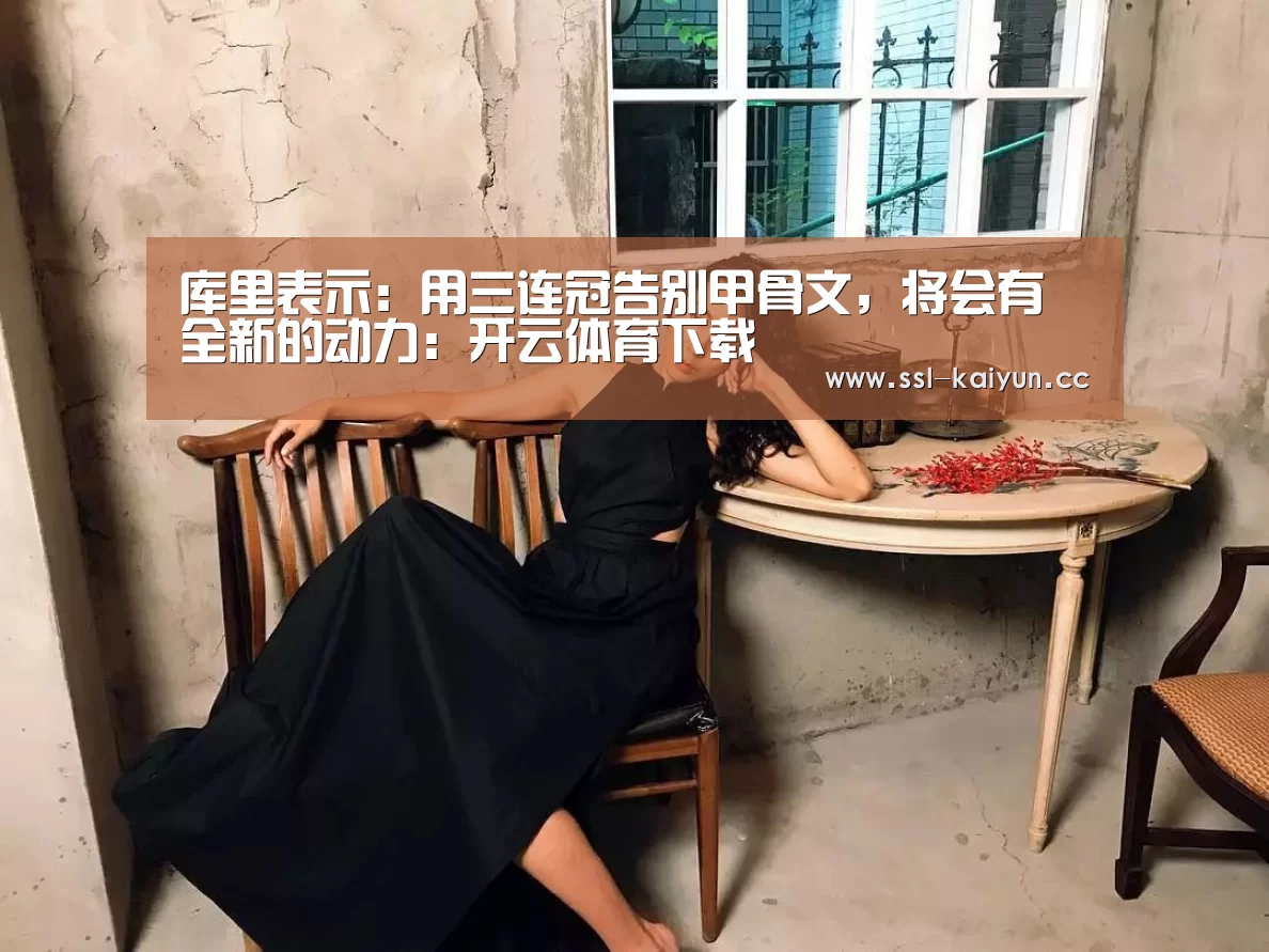 库里表示:用三连冠告别甲骨文,将会有全新的动力:开云体育下载(图1) 开云体育下载