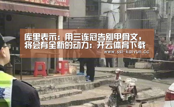 库里表示:用三连冠告别甲骨文,将会有全新的动力:开云体育下载(图3) 开云App下载